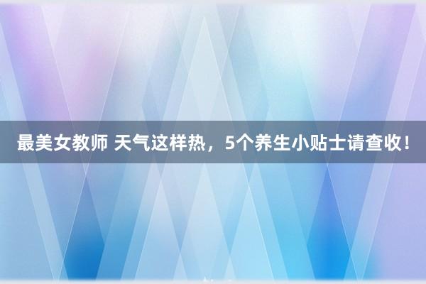 最美女教师 天气这样热，5个养生小贴士请查收！