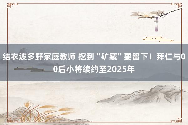 结衣波多野家庭教师 挖到“矿藏”要留下！拜仁与00后小将续约至2025年