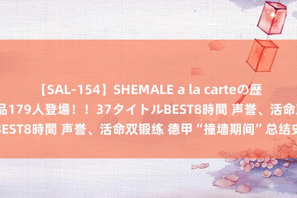 【SAL-154】SHEMALE a la carteの歴史 2 2011～2013 国内作品179人登場！！37タイトルBEST8時間 声誉、活命双锻练 德甲“撞墙期间”总结史上危境