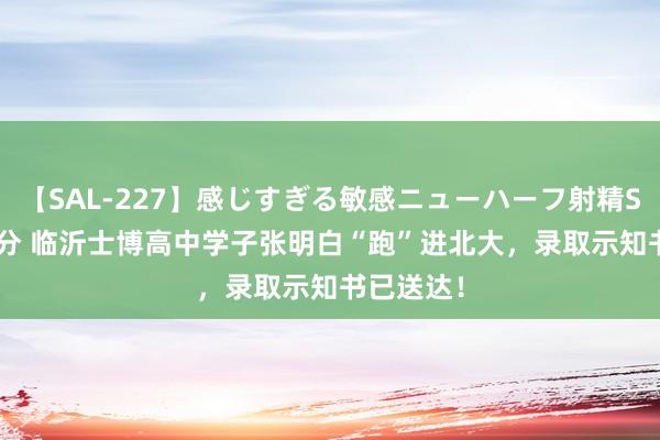 【SAL-227】感じすぎる敏感ニューハーフ射精SEX1124分 临沂士博高中学子张明白“跑”进北大，录取示知书已送达！