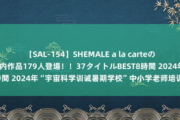 【SAL-154】SHEMALE a la carteの歴史 2 2011～2013 国内作品179人登場！！37タイトルBEST8時間 2024年“宇宙科学训诫暑期学校”中小学老师培训（广州会场）开课