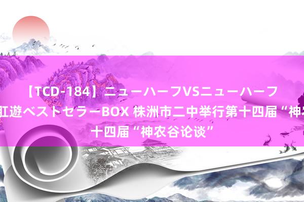 【TCD-184】ニューハーフVSニューハーフ 不純同性肛遊ベストセラーBOX 株洲市二中举行第十四届“神农谷论谈”