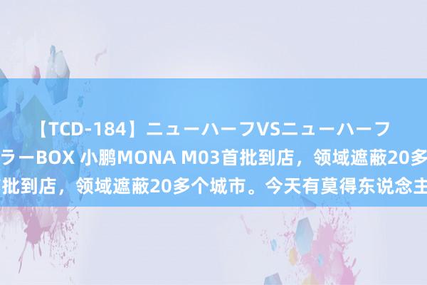 【TCD-184】ニューハーフVSニューハーフ 不純同性肛遊ベストセラーBOX 小鹏MONA M03首批到店，领域遮蔽20多个城市。今天有莫得东说念主去看