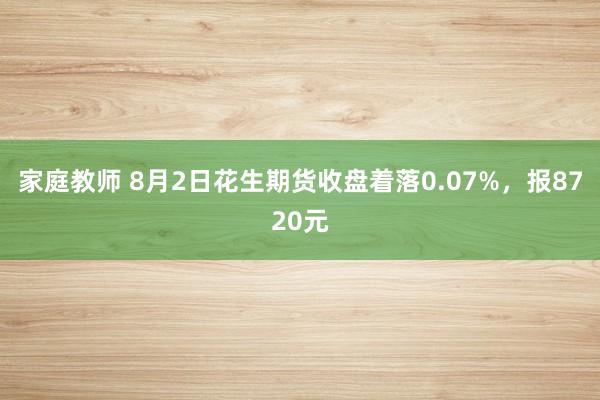 家庭教师 8月2日花生期货收盘着落0.07%，报8720元