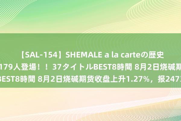 【SAL-154】SHEMALE a la carteの歴史 2 2011～2013 国内作品179人登場！！37タイトルBEST8時間 8月2日烧碱期货收盘上升1.27%，报2473元