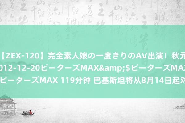 【ZEX-120】完全素人娘の一度きりのAV出演！秋元奈美</a>2012-12-20ピーターズMAX&$ピーターズMAX 119分钟 巴基斯坦将从8月14日起对中国公民免签