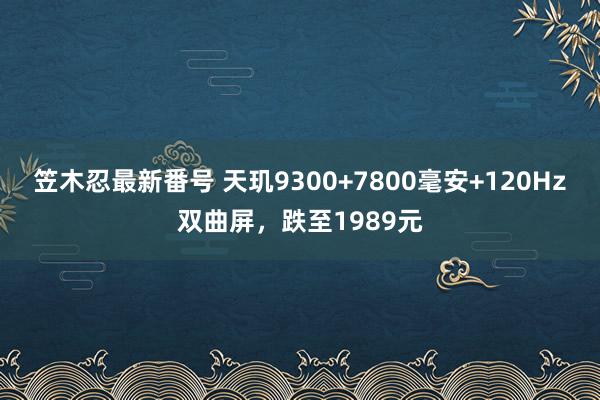 笠木忍最新番号 天玑9300+7800毫安+120Hz双曲屏，跌至1989元