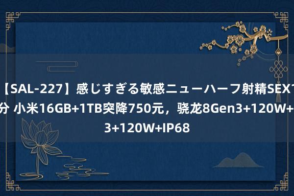 【SAL-227】感じすぎる敏感ニューハーフ射精SEX1124分 小米16GB+1TB突降750元，骁龙8Gen3+120W+IP68