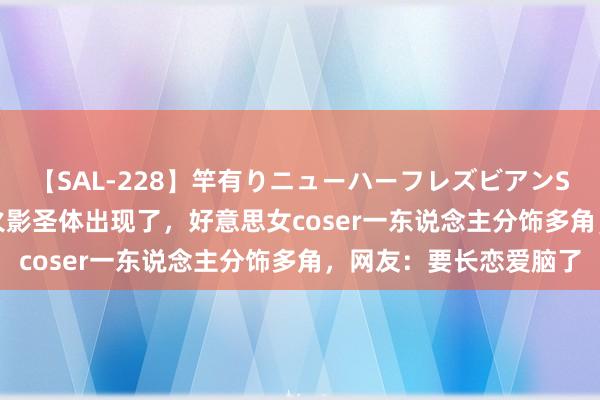 【SAL-228】竿有りニューハーフレズビアンSEX1125分 最强先天火影圣体出现了，好意思女coser一东说念主分饰多角，网友：要长恋爱脑了