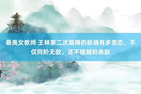 最美女教师 王林第二次赢得的极境有多变态，不仅同阶无敌，还不错越阶杀敌