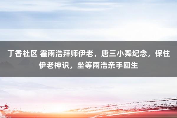 丁香社区 霍雨浩拜师伊老，唐三小舞纪念，保住伊老神识，坐等雨浩亲手回生