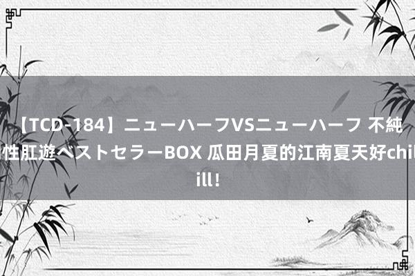 【TCD-184】ニューハーフVSニューハーフ 不純同性肛遊ベストセラーBOX 瓜田月夏的江南夏天好chill！