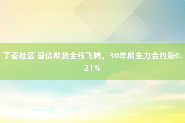 丁香社区 国债期货全线飞腾，30年期主力合约涨0.21%