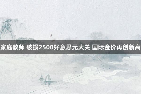 家庭教师 破损2500好意思元大关 国际金价再创新高