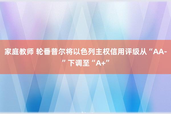 家庭教师 轮番普尔将以色列主权信用评级从“AA-”下调至“A+”