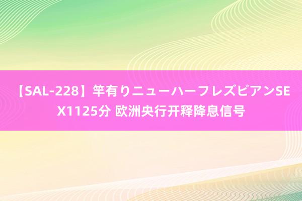 【SAL-228】竿有りニューハーフレズビアンSEX1125分 欧洲央行开释降息信号