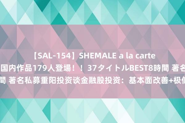 【SAL-154】SHEMALE a la carteの歴史 2 2011～2013 国内作品179人登場！！37タイトルBEST8時間 著名私募重阳投资谈金融股投资：基本面改善+极低估值，成就价值更高了