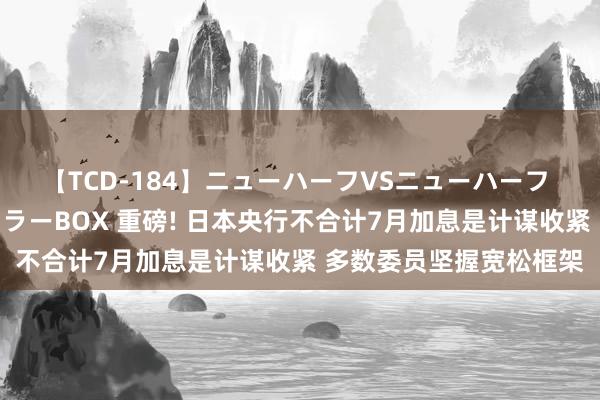 【TCD-184】ニューハーフVSニューハーフ 不純同性肛遊ベストセラーBOX 重磅! 日本央行不合计7月加息是计谋收紧 多数委员坚握宽松框架