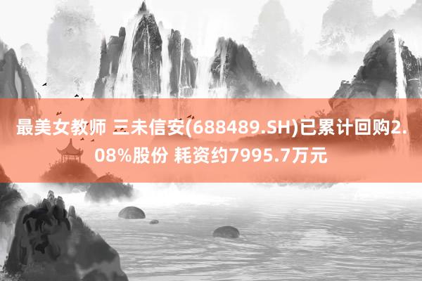 最美女教师 三未信安(688489.SH)已累计回购2.08%股份 耗资约7995.7万元