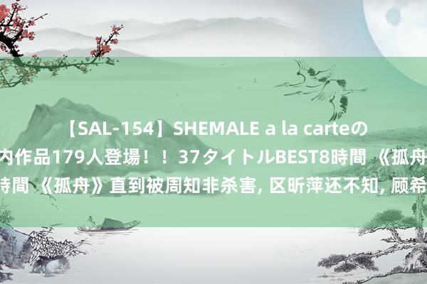 【SAL-154】SHEMALE a la carteの歴史 2 2011～2013 国内作品179人登場！！37タイトルBEST8時間 《孤舟》直到被周知非杀害, 区昕萍还不知, 顾希形早已发现其身份