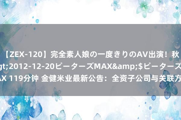 【ZEX-120】完全素人娘の一度きりのAV出演！秋元奈美</a>2012-12-20ピーターズMAX&$ピーターズMAX 119分钟 金健米业最新公告：全资子公司与关联方订立《制品包装油瓜代互助合同》