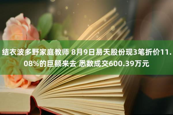 结衣波多野家庭教师 8月9日易天股份现3笔折价11.08%的巨额来去 悉数成交600.39万元