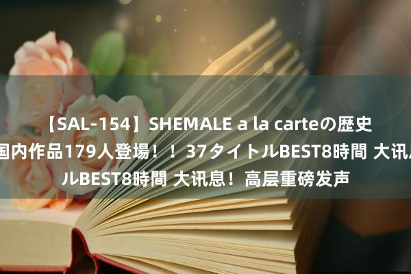 【SAL-154】SHEMALE a la carteの歴史 2 2011～2013 国内作品179人登場！！37タイトルBEST8時間 大讯息！高层重磅发声