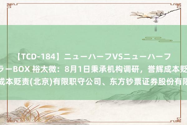 【TCD-184】ニューハーフVSニューハーフ 不純同性肛遊ベストセラーBOX 裕太微：8月1日秉承机构调研，誉辉成本贬责(北京)有限职守公司、东方钞票证券股份有限公司等多家机构参与