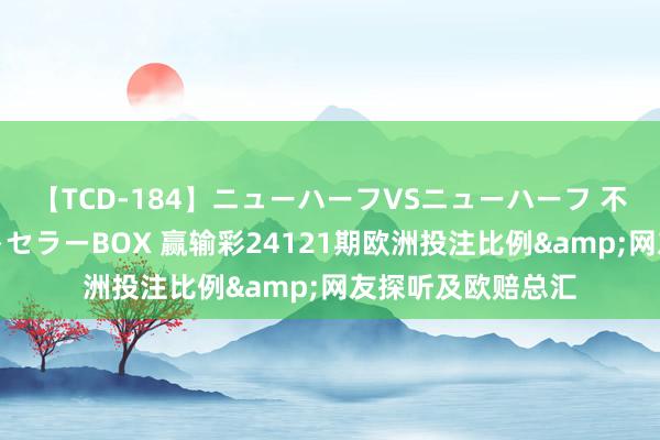 【TCD-184】ニューハーフVSニューハーフ 不純同性肛遊ベストセラーBOX 赢输彩24121期欧洲投注比例&网友探听及欧赔总汇