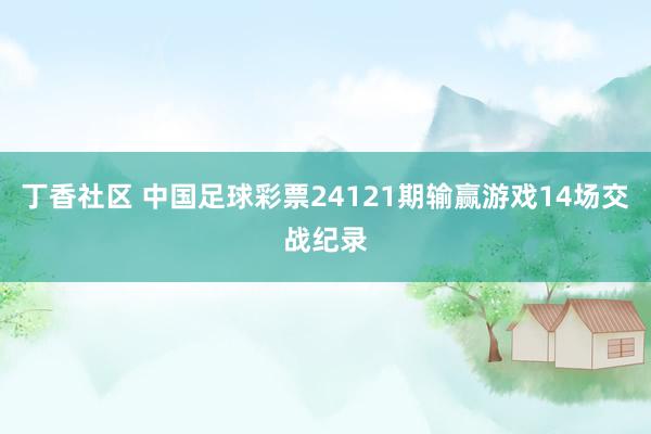 丁香社区 中国足球彩票24121期输赢游戏14场交战纪录