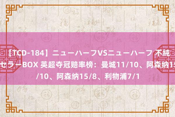 【TCD-184】ニューハーフVSニューハーフ 不純同性肛遊ベストセラーBOX 英超夺冠赔率榜：曼城11/10、阿森纳15/8、利物浦7/1