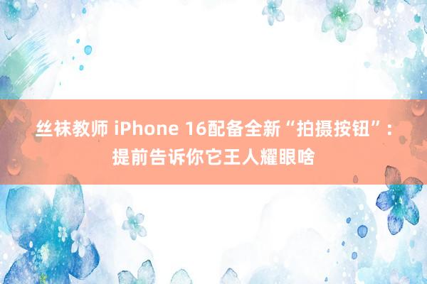 丝袜教师 iPhone 16配备全新“拍摄按钮”：提前告诉你它王人耀眼啥