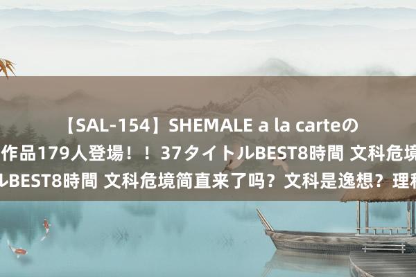 【SAL-154】SHEMALE a la carteの歴史 2 2011～2013 国内作品179人登場！！37タイトルBEST8時間 文科危境简直来了吗？文科是逸想？理科是执行？