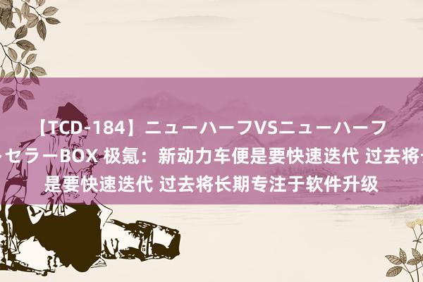 【TCD-184】ニューハーフVSニューハーフ 不純同性肛遊ベストセラーBOX 极氪：新动力车便是要快速迭代 过去将长期专注于软件升级