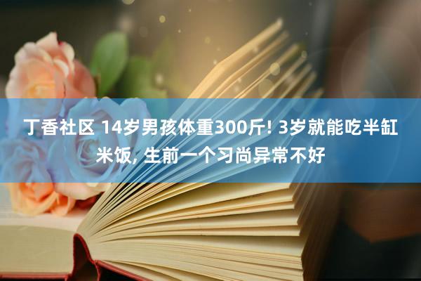 丁香社区 14岁男孩体重300斤! 3岁就能吃半缸米饭， 生前一个习尚异常不好