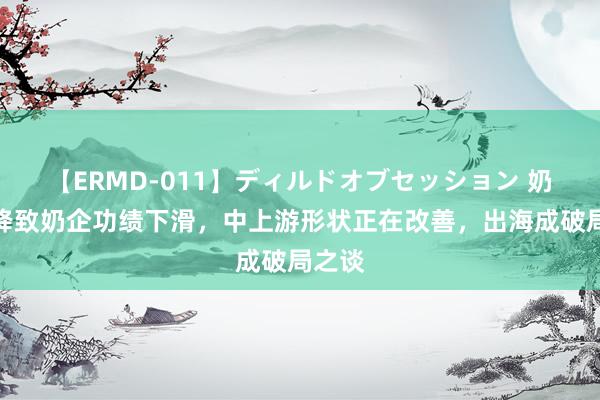 【ERMD-011】ディルドオブセッション 奶价下降致奶企功绩下滑，中上游形状正在改善，出海成破局之谈