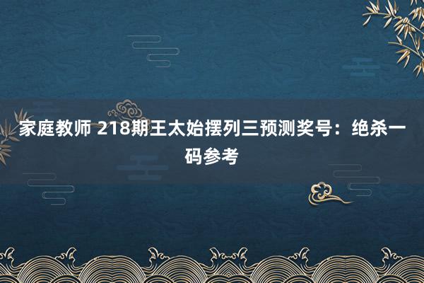 家庭教师 218期王太始摆列三预测奖号：绝杀一码参考