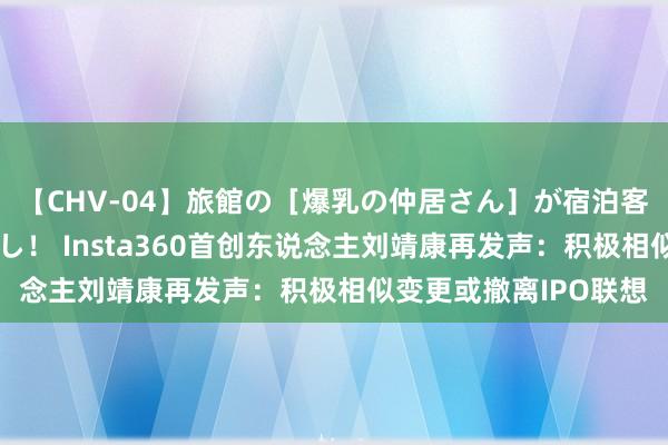 【CHV-04】旅館の［爆乳の仲居さん］が宿泊客に輪姦されナマ中出し！ Insta360首创东说念主刘靖康再发声：积极相似变更或撤离IPO联想