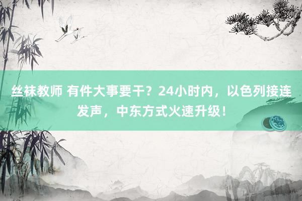 丝袜教师 有件大事要干？24小时内，以色列接连发声，中东方式火速升级！