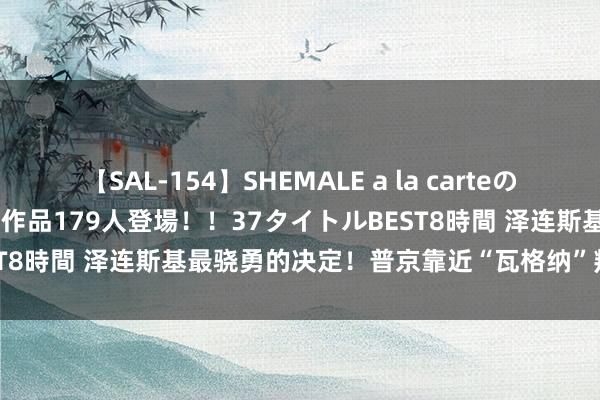 【SAL-154】SHEMALE a la carteの歴史 2 2011～2013 国内作品179人登場！！37タイトルBEST8時間 泽连斯基最骁勇的决定！普京靠近“瓦格纳”叛乱后最大挑战