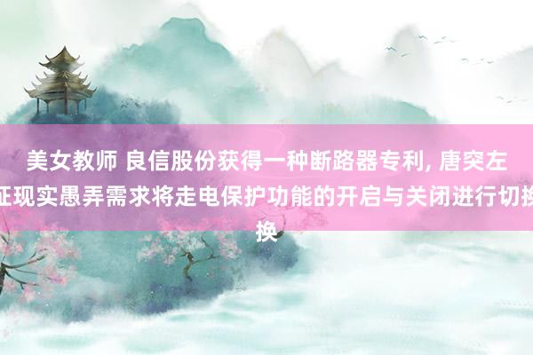 美女教师 良信股份获得一种断路器专利, 唐突左证现实愚弄需求将走电保护功能的开启与关闭进行切换