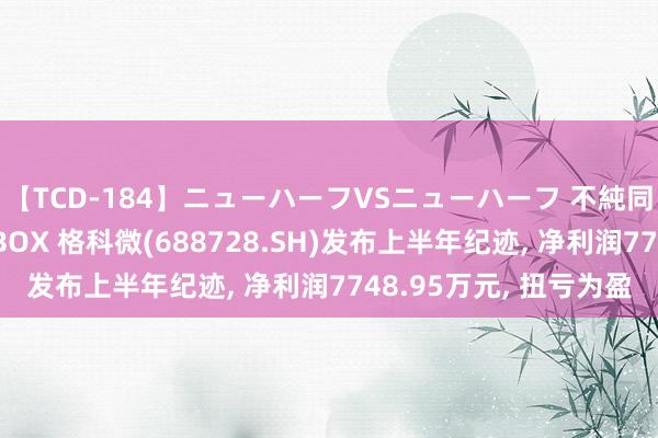 【TCD-184】ニューハーフVSニューハーフ 不純同性肛遊ベストセラーBOX 格科微(688728.SH)发布上半年纪迹, 净利润7748.95万元, 扭亏为盈