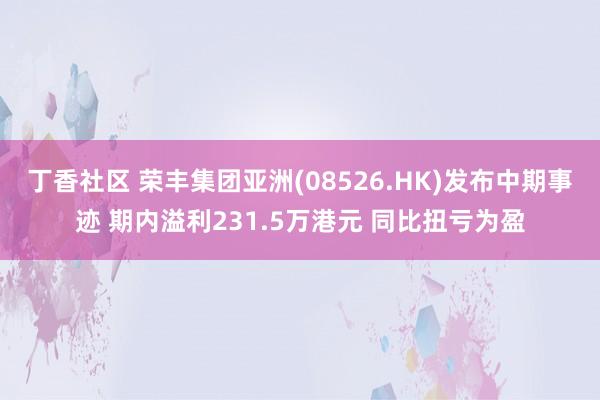 丁香社区 荣丰集团亚洲(08526.HK)发布中期事迹 期内溢利231.5万港元 同比扭亏为盈