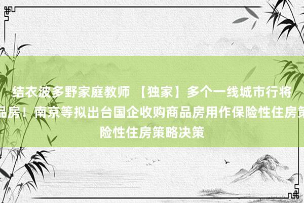 结衣波多野家庭教师 【独家】多个一线城市行将收储商品房！南京等拟出台国企收购商品房用作保险性住房策略决策