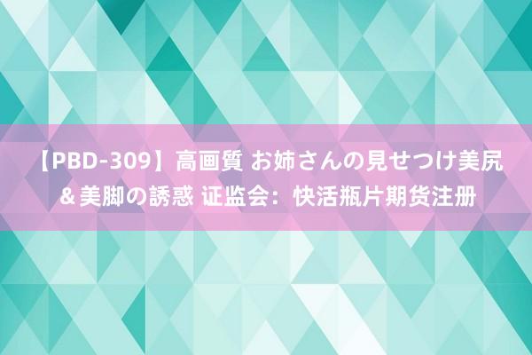 【PBD-309】高画質 お姉さんの見せつけ美尻＆美脚の誘惑 证监会：快活瓶片期货注册