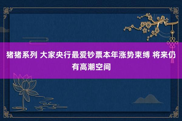 猪猪系列 大家央行最爱钞票本年涨势束缚 将来仍有高潮空间