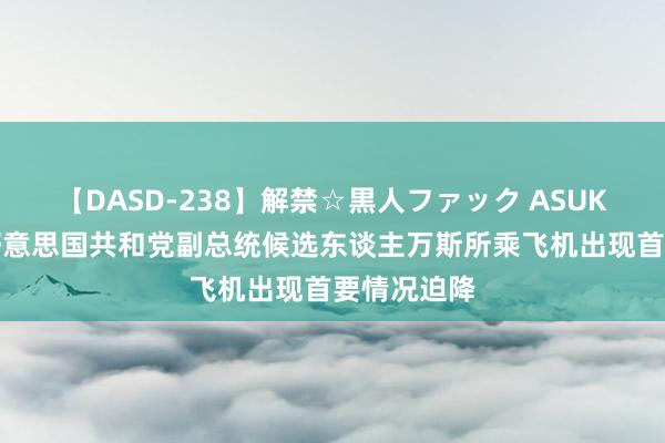 【DASD-238】解禁☆黒人ファック ASUKA 突发！好意思国共和党副总统候选东谈主万斯所乘飞机出现首要情况迫降