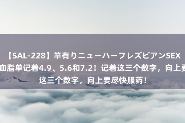 【SAL-228】竿有りニューハーフレズビアンSEX1125分 看血脂单记着4.9、5.6和7.2！记着这三个数字，向上要尽快服药！