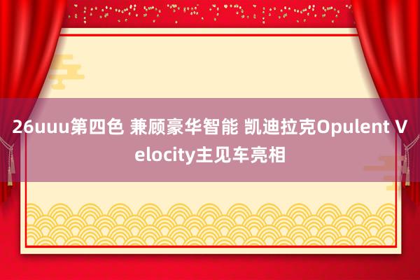 26uuu第四色 兼顾豪华智能 凯迪拉克Opulent Velocity主见车亮相