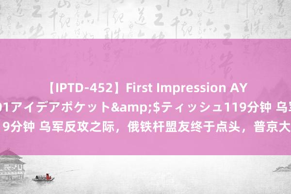 【IPTD-452】First Impression AYA</a>2009-05-01アイデアポケット&$ティッシュ119分钟 乌军反攻之际，俄铁杆盟友终于点头，普京大手一挥，导弹打向基辅